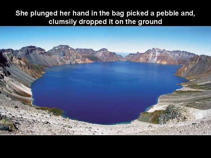 She plunged her hand in the bag picked a pebble and, clumsily dropped it