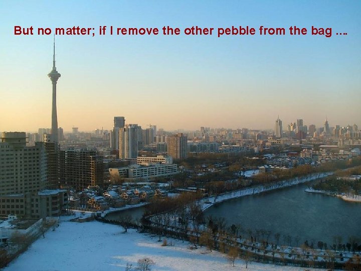 But no matter; if I remove the other pebble from the bag …. 