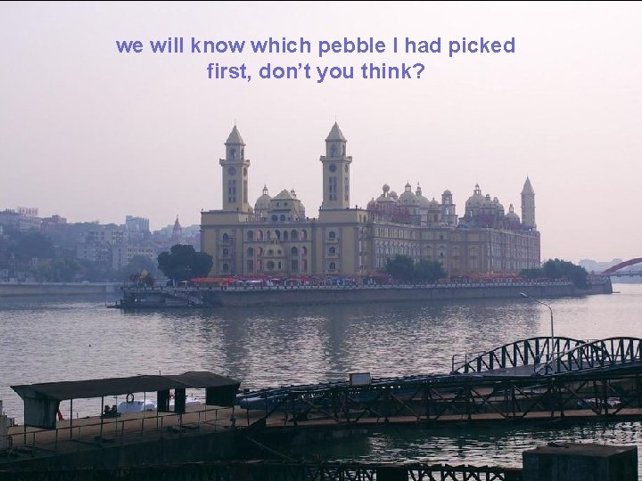 we will know which pebble I had picked first, don’t you think? 