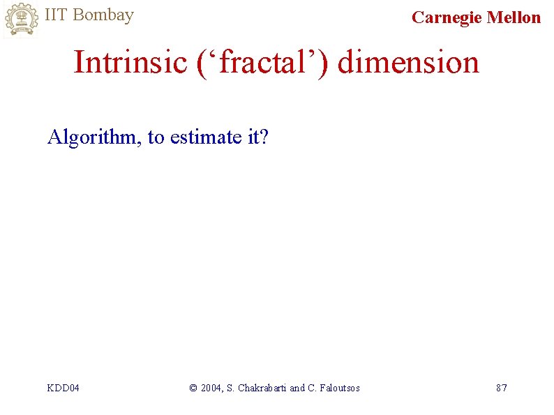 IIT Bombay Carnegie Mellon Intrinsic (‘fractal’) dimension Algorithm, to estimate it? KDD 04 ©
