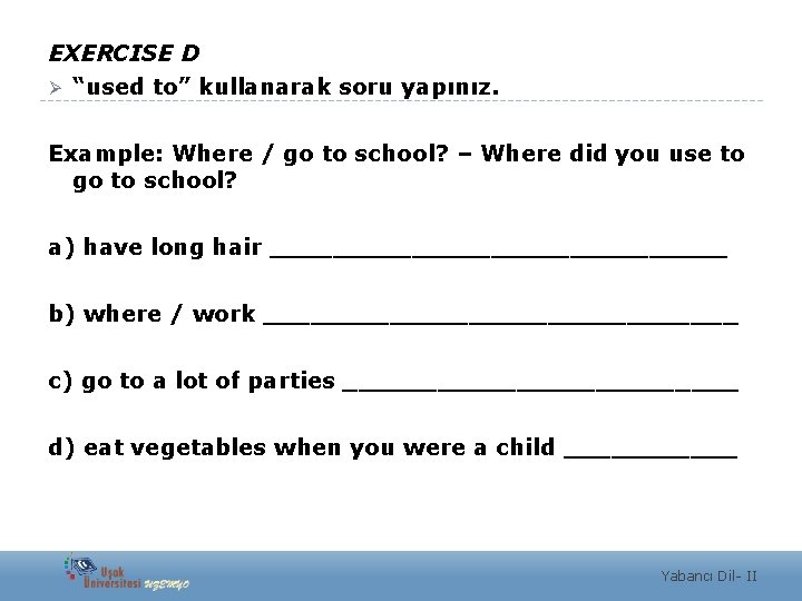 EXERCISE D Ø “used to” kullanarak soru yapınız. Example: Where / go to school?