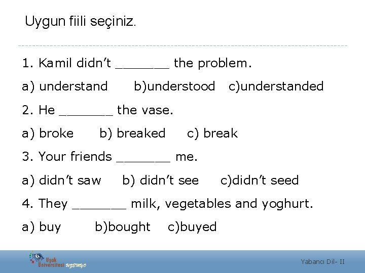 Uygun fiili seçiniz. 1. Kamil didn’t _______ the problem. a) understand b)understood c)understanded 2.
