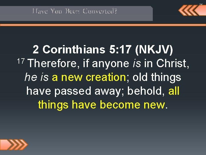 Have You Been Converted? 2 Corinthians 5: 17 (NKJV) 17 Therefore, if anyone is