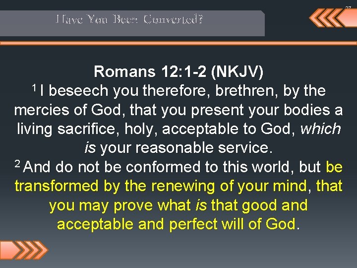 Have You Been Converted? Romans 12: 1 -2 (NKJV) 1 I beseech you therefore,