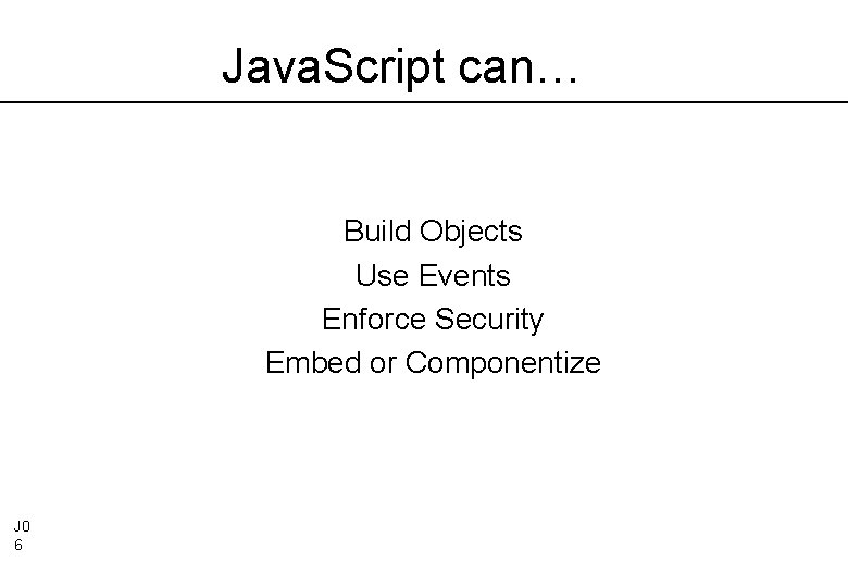 Java. Script can… Build Objects Use Events Enforce Security Embed or Componentize J 0