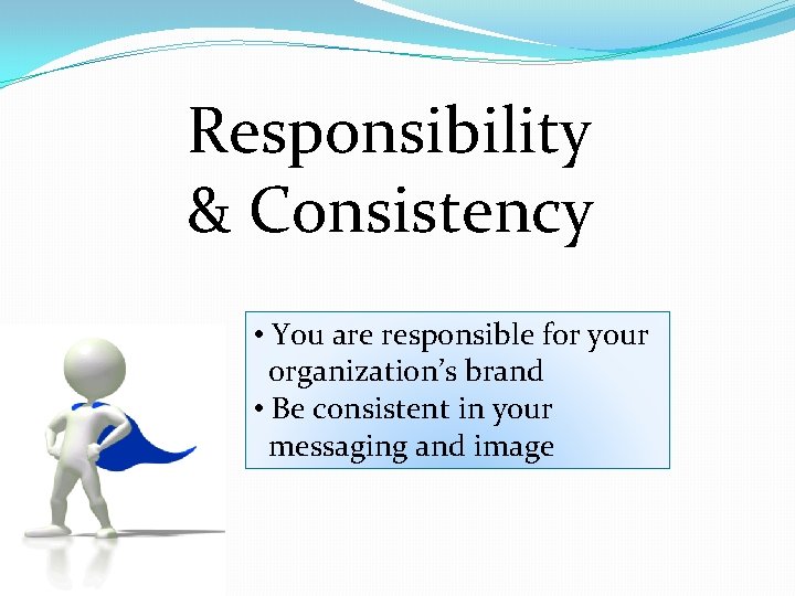 Responsibility & Consistency • You are responsible for your organization’s brand • Be consistent