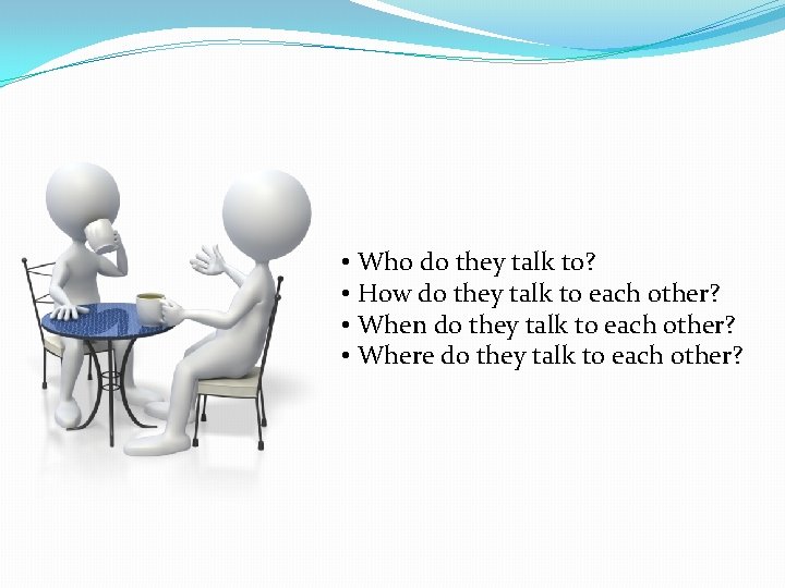  • Who do they talk to? • How do they talk to each