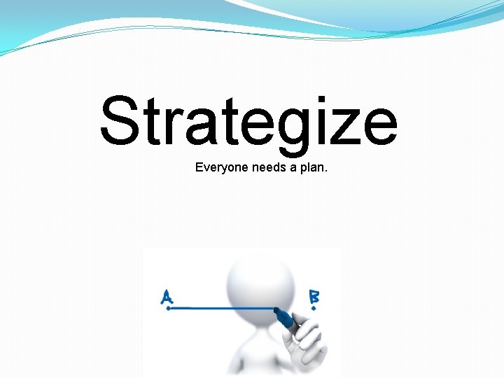 Strategize Everyone needs a plan. 