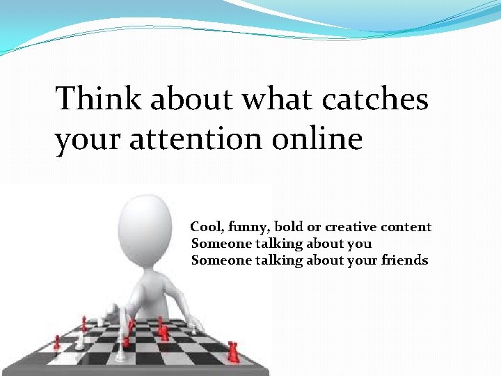 Think about what catches your attention online Cool, funny, bold or creative content Someone