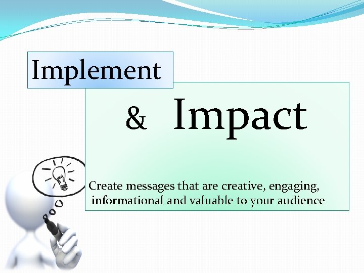 Implement & Impact Create messages that are creative, engaging, informational and valuable to your