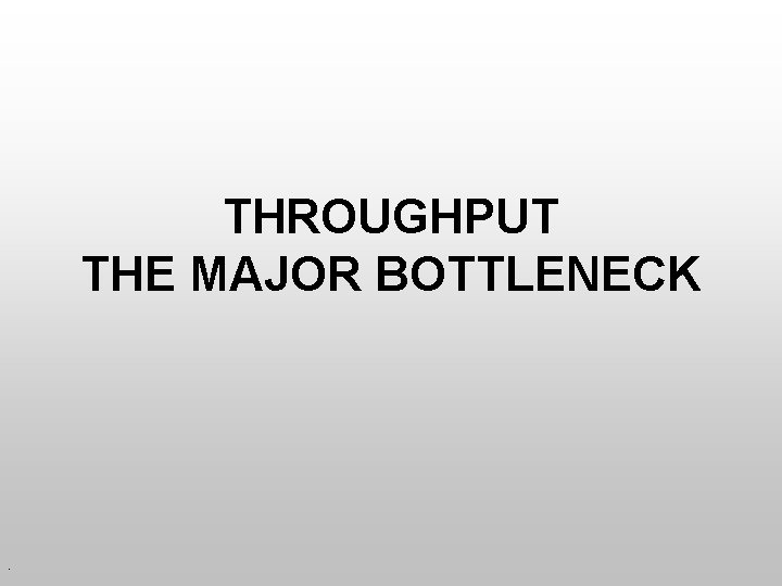 THROUGHPUT THE MAJOR BOTTLENECK . 