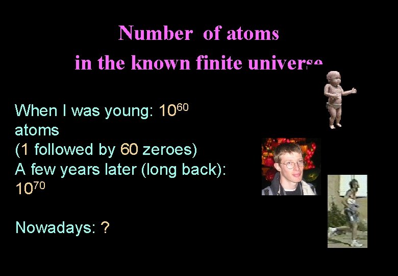 Number of atoms in the known finite universe When I was young: 1060 atoms