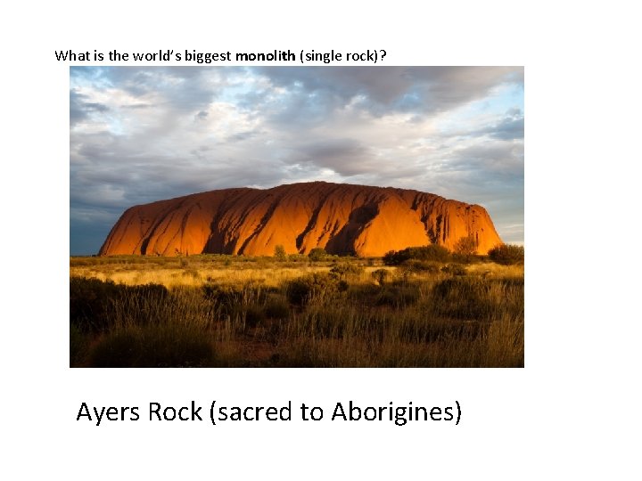 What is the world’s biggest monolith (single rock)? Ayers Rock (sacred to Aborigines) 