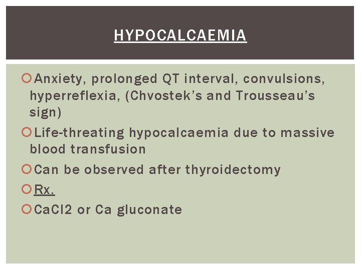 HYPOCALCAEMIA Anxiety, prolonged QT interval, convulsions, hyperreflexia, (Chvostek’s and Trousseau’s sign) Life-threating hypocalcaemia due