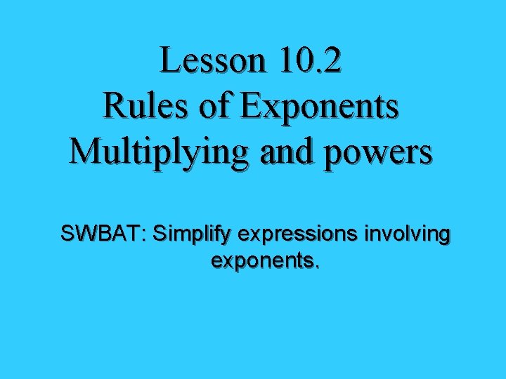 Lesson 10. 2 Rules of Exponents Multiplying and powers SWBAT: Simplify expressions involving exponents.