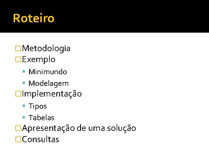 Roteiro �Metodologia �Exemplo Minimundo Modelagem �Implementação Tipos Tabelas �Apresentação de uma solução �Consultas 