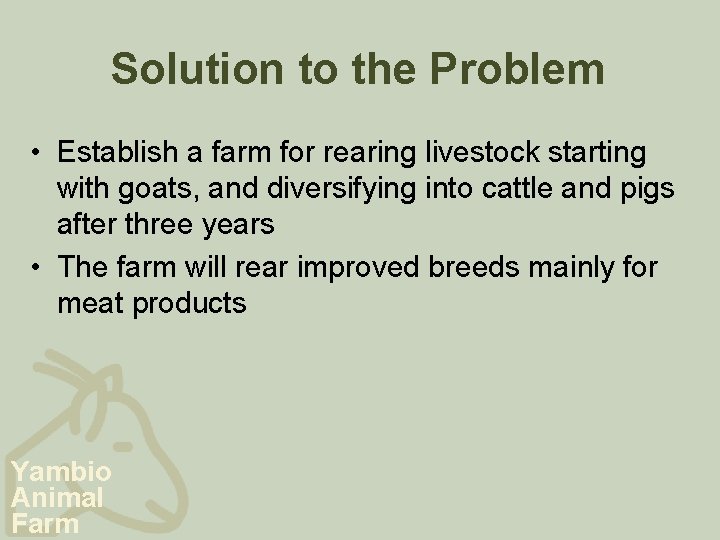 Solution to the Problem • Establish a farm for rearing livestock starting with goats,