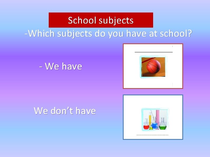 School subjects -Which subjects do you have at school? - We have We don’t