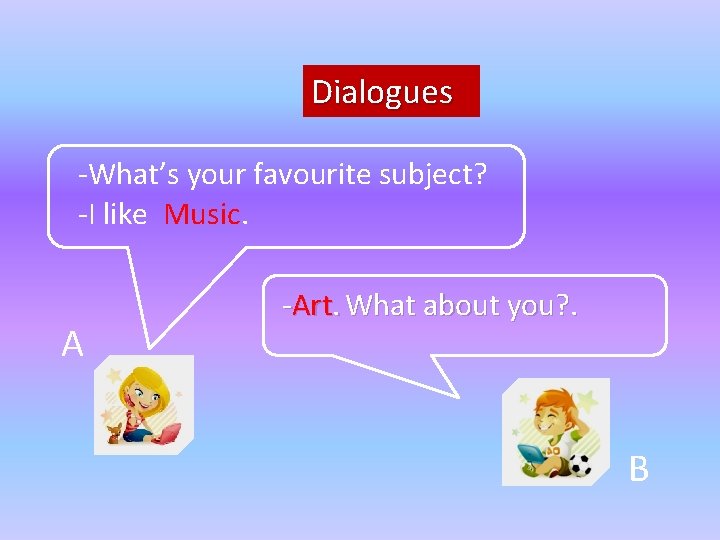 Dialogues -What’s your favourite subject? -I like Music. A -Art. What about you? .
