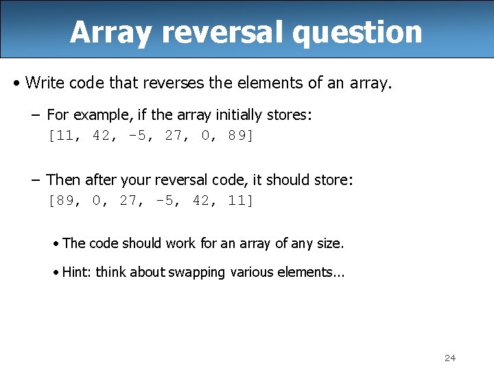 Array reversal question • Write code that reverses the elements of an array. –