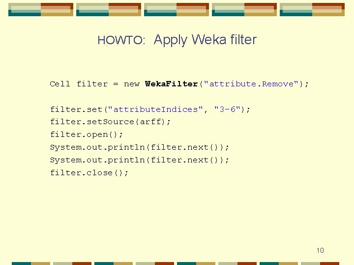 HOWTO: Apply Weka filter Cell filter = new Weka. Filter("attribute. Remove"); filter. set("attribute. Indices",