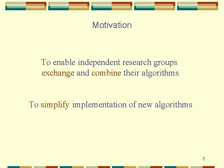 Motivation To enable independent research groups exchange and combine their algorithms To simplify implementation