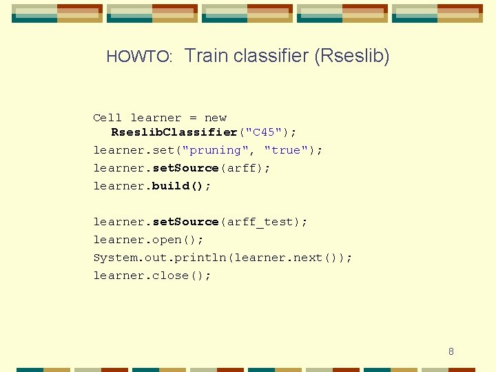 HOWTO: Train classifier (Rseslib) Cell learner = new Rseslib. Classifier("C 45"); learner. set("pruning", "true");