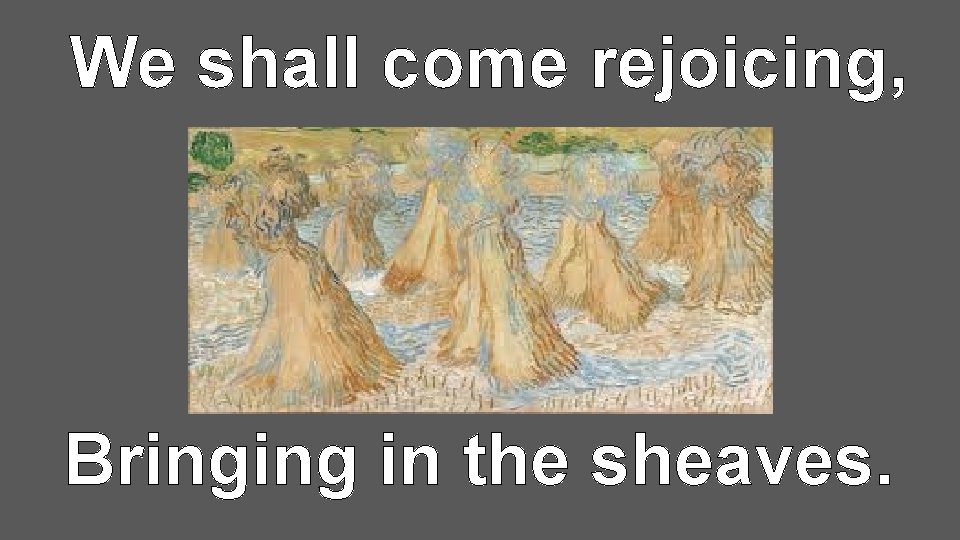 We shall come rejoicing, Bringing in the sheaves. 