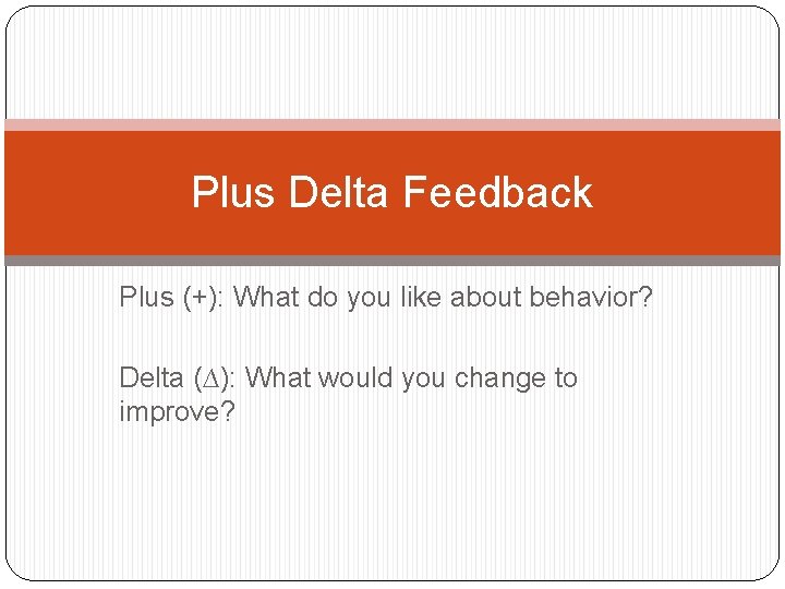 Plus Delta Feedback Plus (+): What do you like about behavior? Delta (∆): What