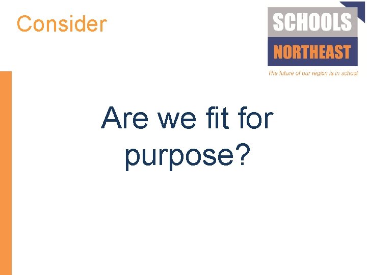 Consider Are we fit for purpose? 