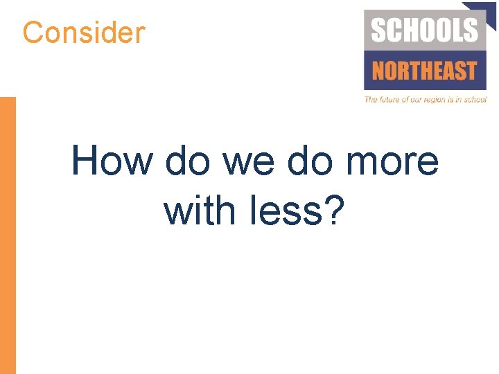 Consider How do we do more with less? 