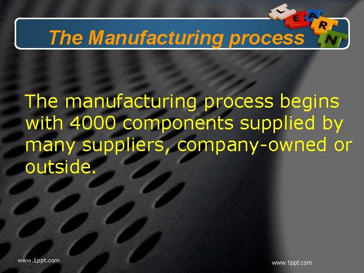 The Manufacturing process The manufacturing process begins with 4000 components supplied by many suppliers,
