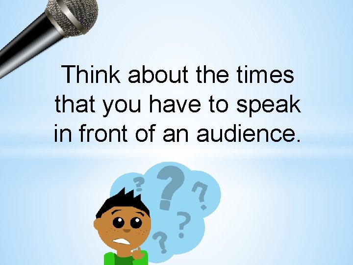 Think about the times that you have to speak in front of an audience.