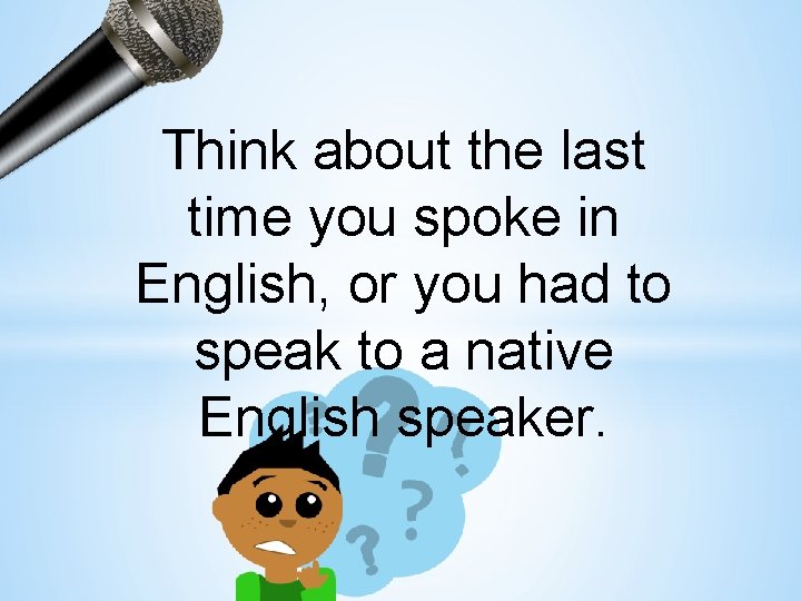 Think about the last time you spoke in English, or you had to speak