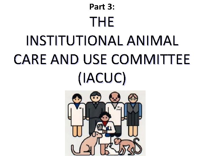 Part 3: THE INSTITUTIONAL ANIMAL CARE AND USE COMMITTEE (IACUC) 