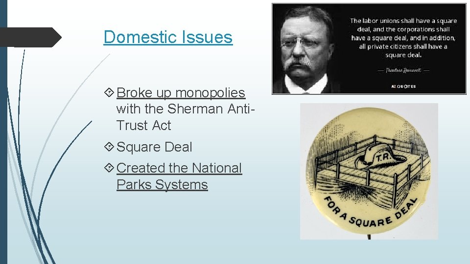 Domestic Issues Broke up monopolies with the Sherman Anti. Trust Act Square Deal Created