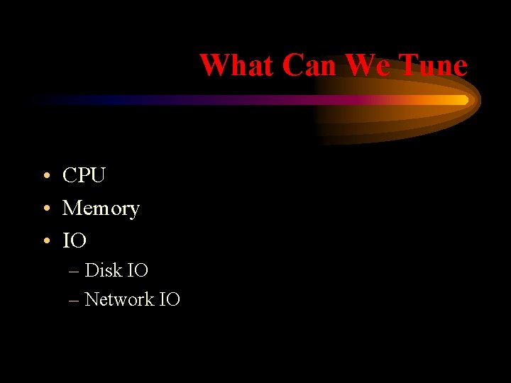 What Can We Tune • CPU • Memory • IO – Disk IO –