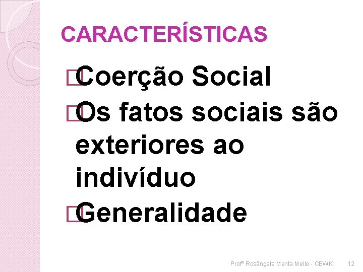 CARACTERÍSTICAS �Coerção Social �Os fatos sociais são exteriores ao indivíduo �Generalidade Profª Rosângela Menta