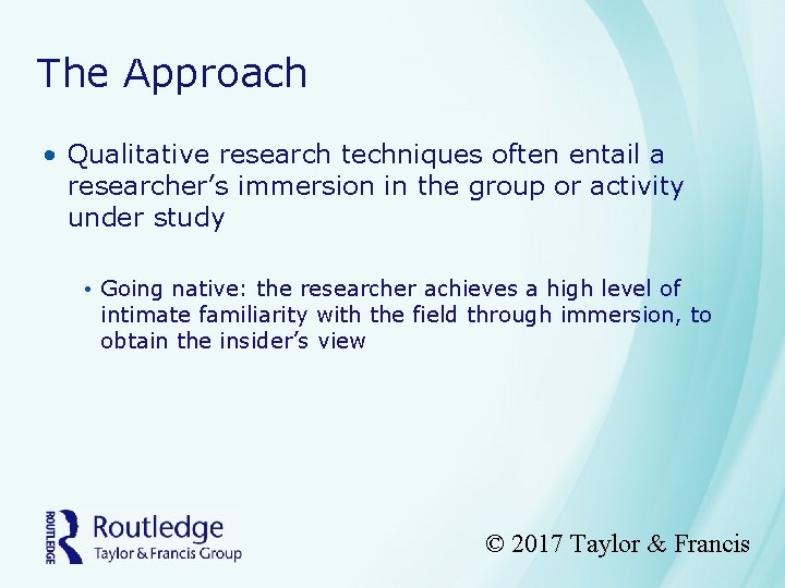 The Approach • Qualitative research techniques often entail a researcher’s immersion in the group