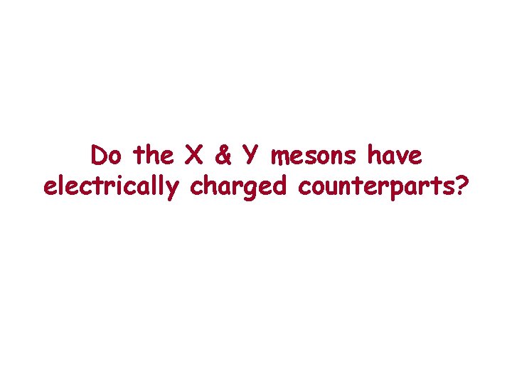 Do the X & Y mesons have electrically charged counterparts? 