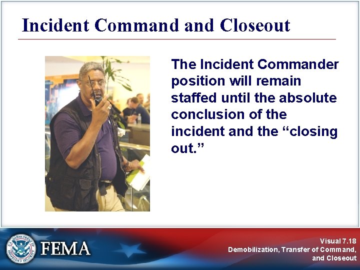 Incident Command Closeout The Incident Commander position will remain staffed until the absolute conclusion