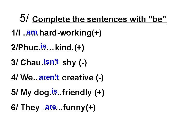 5/ Complete the sentences with “be” am 1/I ……hard-working(+) is 2/Phuc……kind. (+) isn’t shy