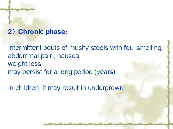 2）Chronic phase： Intermittent bouts of mushy stools with foul smelling, abdominal pain, nausea, weight