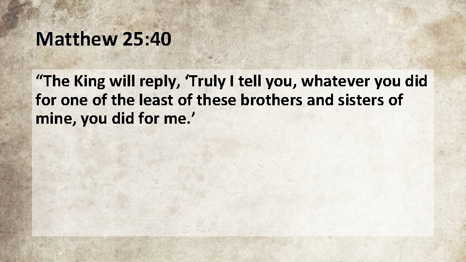 Matthew 25: 40 “The King will reply, ‘Truly I tell you, whatever you did