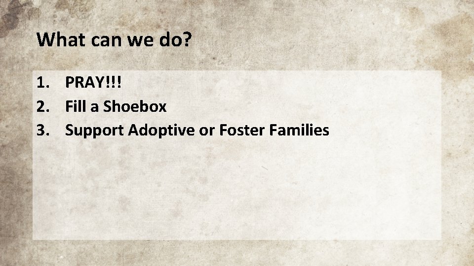 What can we do? 1. PRAY!!! 2. Fill a Shoebox 3. Support Adoptive or