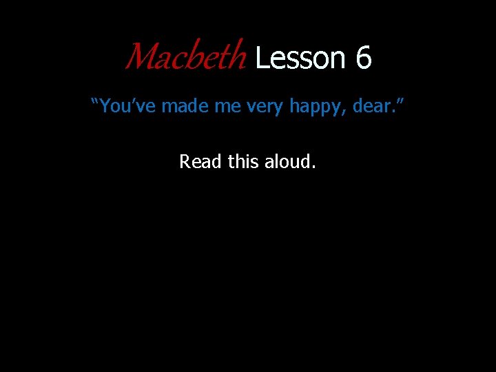 Macbeth Lesson 6 “You’ve made me very happy, dear. ” Read this aloud. 