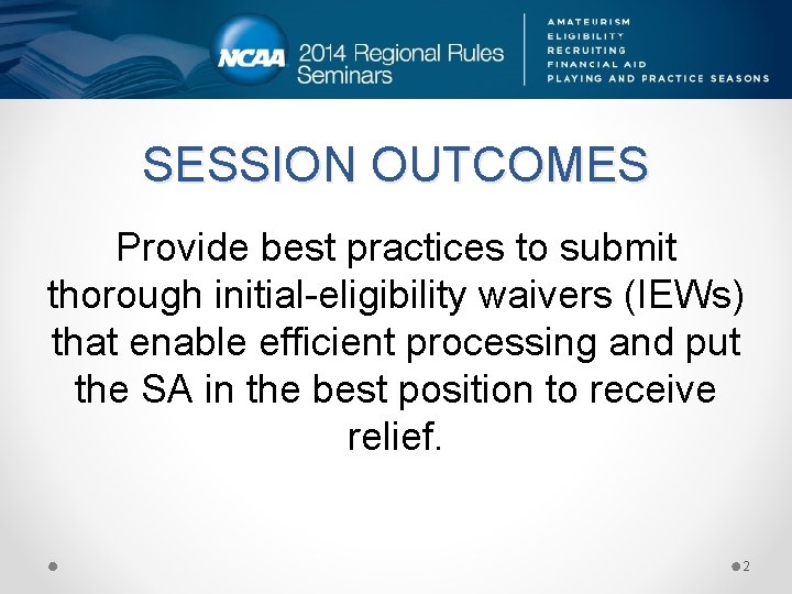 SESSION OUTCOMES Provide best practices to submit thorough initial-eligibility waivers (IEWs) that enable efficient