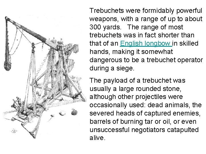 Trebuchets were formidably powerful weapons, with a range of up to about 300 yards. Trebuchets were formidably powerful weapons, with a range of up to about 300 yards.