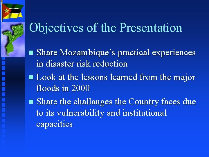 Objectives of the Presentation Share Mozambique’s practical experiences in disaster risk reduction n Look