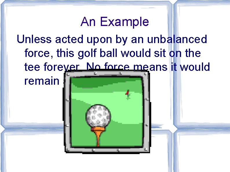 An Example Unless acted upon by an unbalanced force, this golf ball would sit